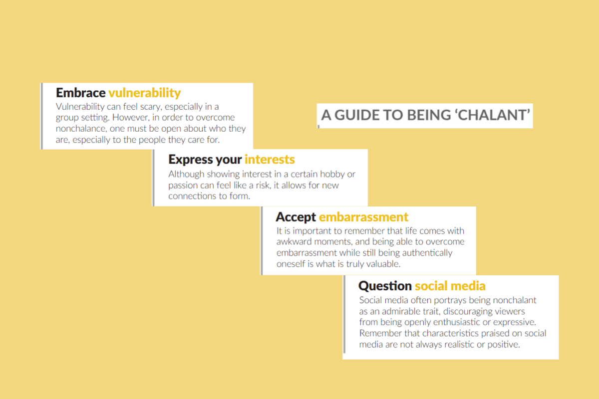 A GUIDE TO BEING 'CHALANT.' Embrace vulnerability by being open about who you are. Express your interests to allow more connections to form in your relationships. Accept embarrassment, life always comes with awkward moments. Finally, question social media. Never assume something online is realistic.